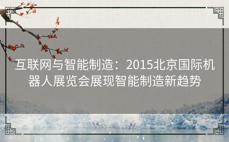 互联网与智能制造：2015北京国际机器人展览会展现智能制造新趋势