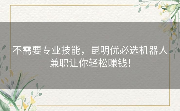 不需要专业技能，昆明优必选机器人兼职让你轻松赚钱！