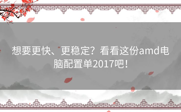 想要更快、更稳定？看看这份amd电脑配置单2017吧！