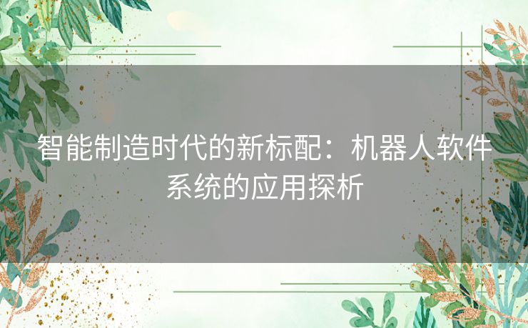 智能制造时代的新标配：机器人软件系统的应用探析