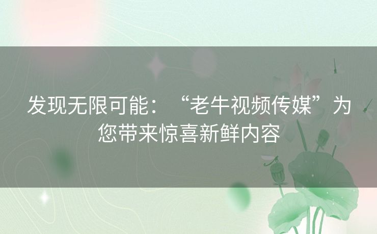 发现无限可能：“老牛视频传媒”为您带来惊喜新鲜内容