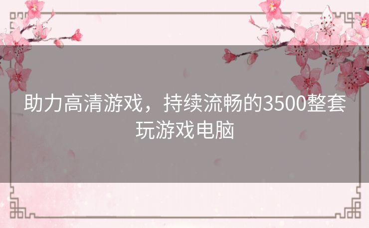 助力高清游戏，持续流畅的3500整套玩游戏电脑