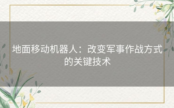 地面移动机器人：改变军事作战方式的关键技术