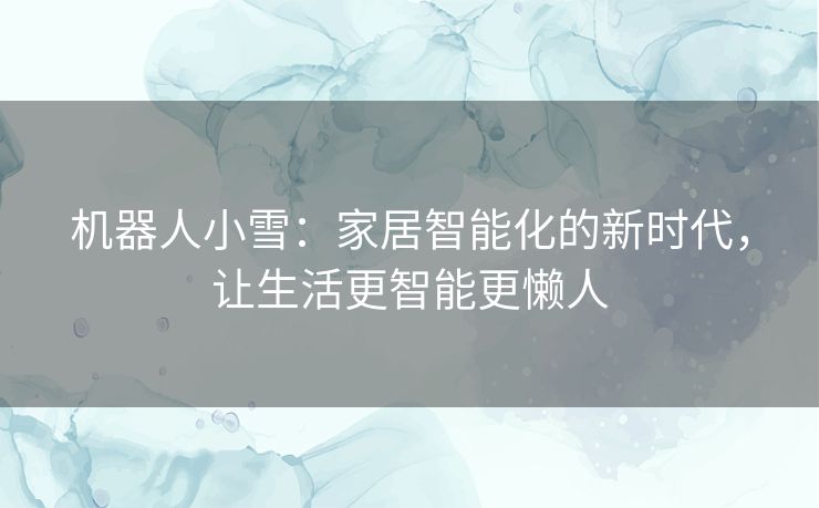 机器人小雪：家居智能化的新时代，让生活更智能更懒人