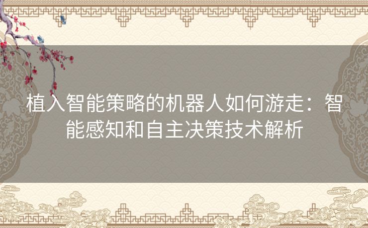 植入智能策略的机器人如何游走：智能感知和自主决策技术解析