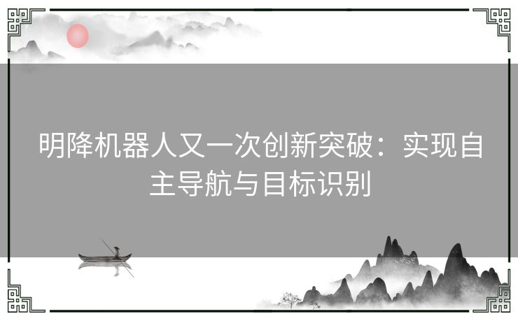 明降机器人又一次创新突破：实现自主导航与目标识别