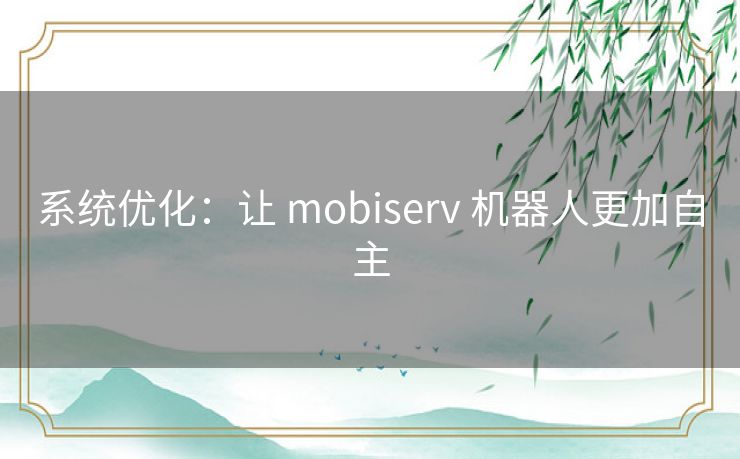 系统优化：让 mobiserv 机器人更加自主