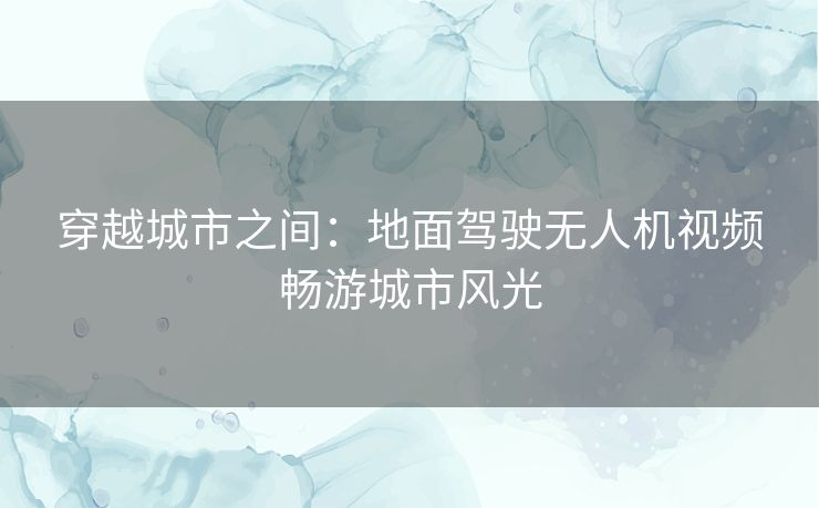 穿越城市之间：地面驾驶无人机视频畅游城市风光