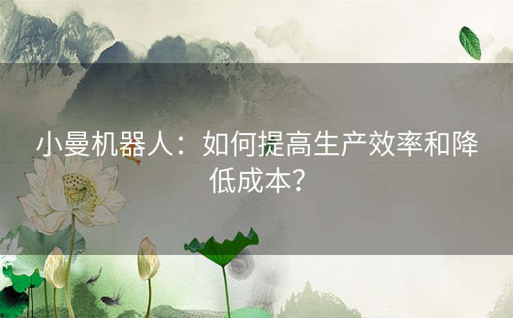 小曼机器人：如何提高生产效率和降低成本？