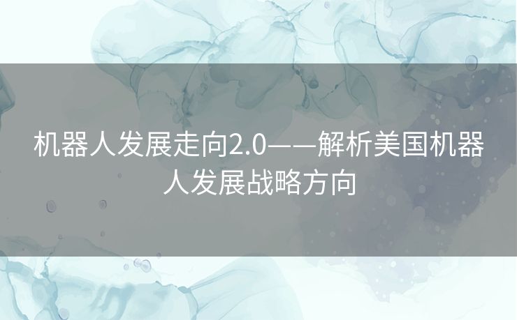 机器人发展走向2.0——解析美国机器人发展战略方向