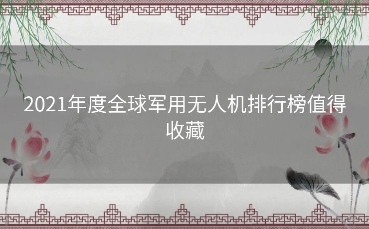 2021年度全球军用无人机排行榜值得收藏