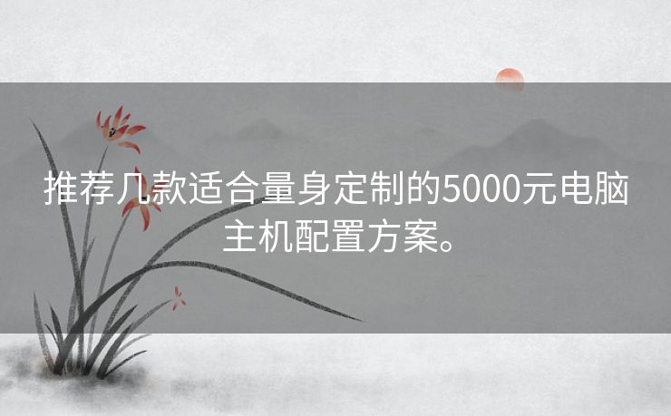 推荐几款适合量身定制的5000元电脑主机配置方案。