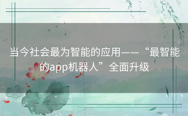 当今社会最为智能的应用——“最智能的app机器人”全面升级