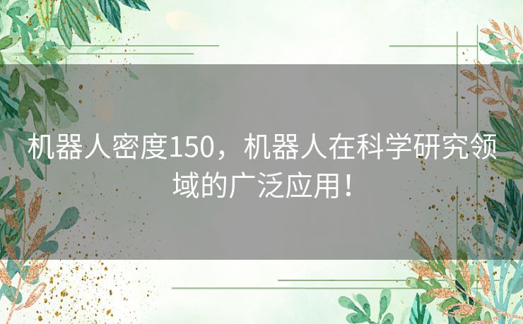 机器人密度150，机器人在科学研究领域的广泛应用！