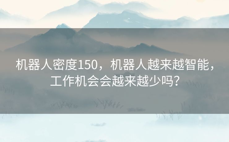 机器人密度150，机器人越来越智能，工作机会会越来越少吗？