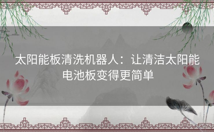 太阳能板清洗机器人：让清洁太阳能电池板变得更简单