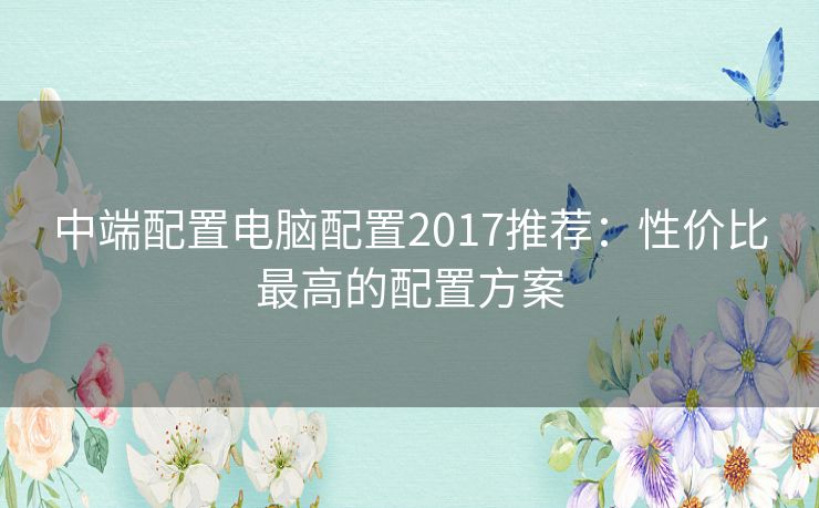 中端配置电脑配置2017推荐：性价比最高的配置方案