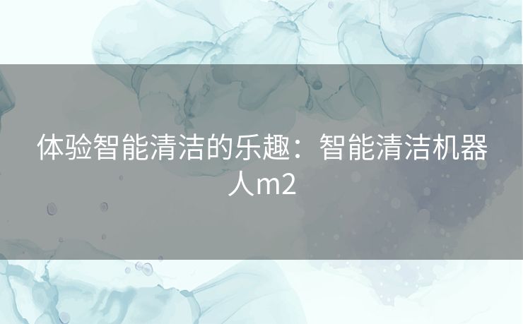 体验智能清洁的乐趣：智能清洁机器人m2