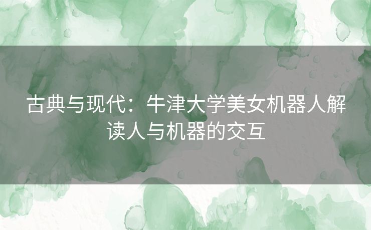 古典与现代：牛津大学美女机器人解读人与机器的交互