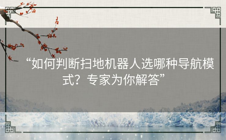 “如何判断扫地机器人选哪种导航模式？专家为你解答”