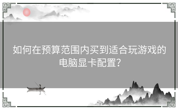 如何在预算范围内买到适合玩游戏的电脑显卡配置？