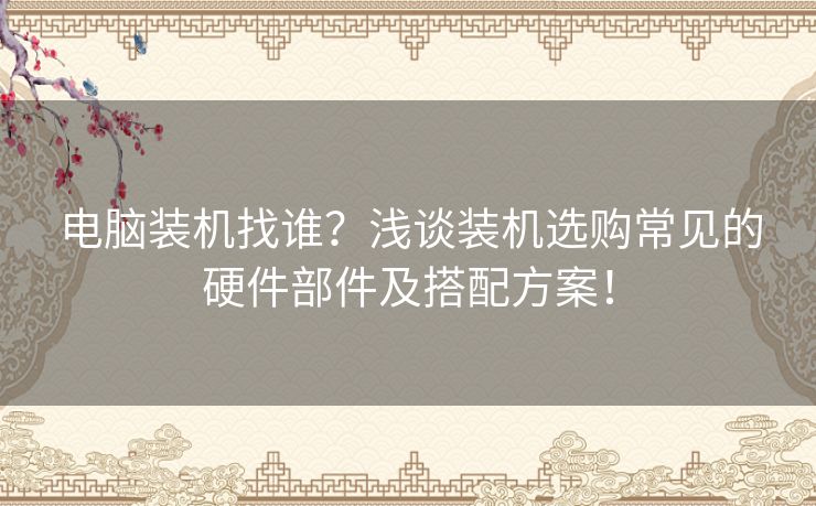 电脑装机找谁？浅谈装机选购常见的硬件部件及搭配方案！