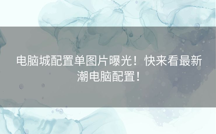 电脑城配置单图片曝光！快来看最新潮电脑配置！