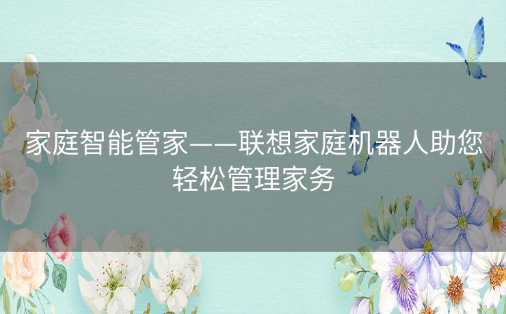 家庭智能管家——联想家庭机器人助您轻松管理家务