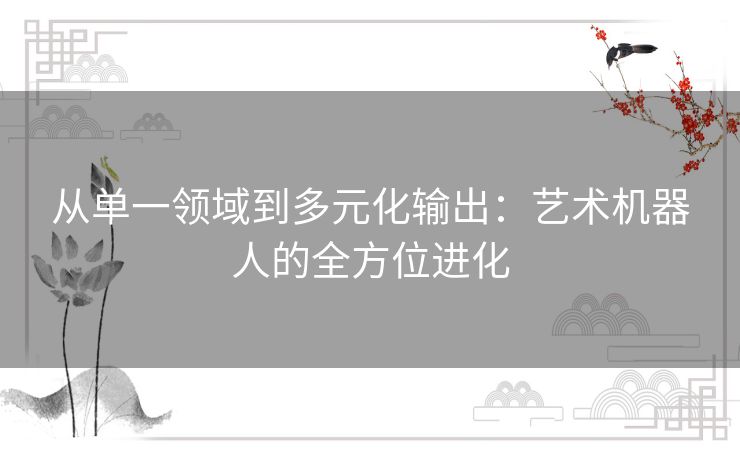 从单一领域到多元化输出：艺术机器人的全方位进化