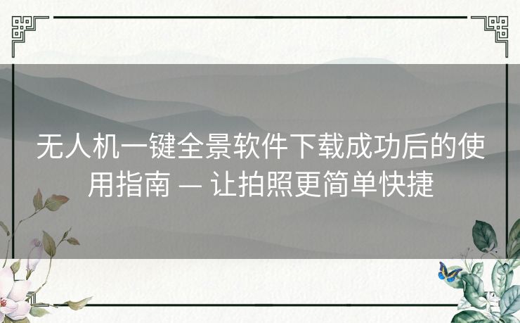 无人机一键全景软件下载成功后的使用指南 — 让拍照更简单快捷