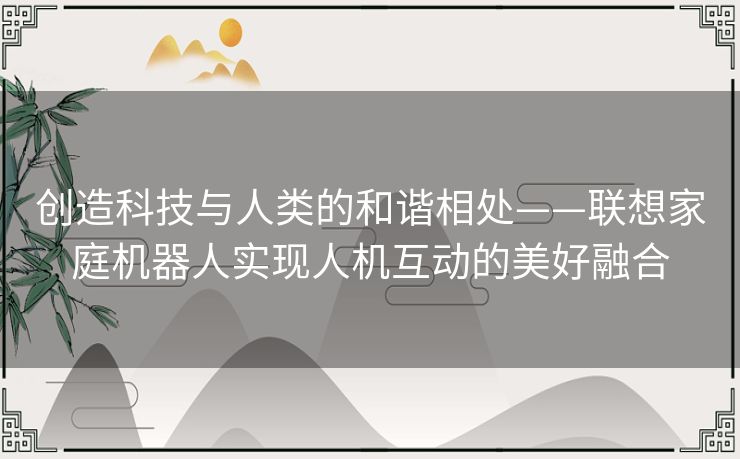 创造科技与人类的和谐相处——联想家庭机器人实现人机互动的美好融合