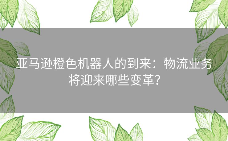 亚马逊橙色机器人的到来：物流业务将迎来哪些变革？