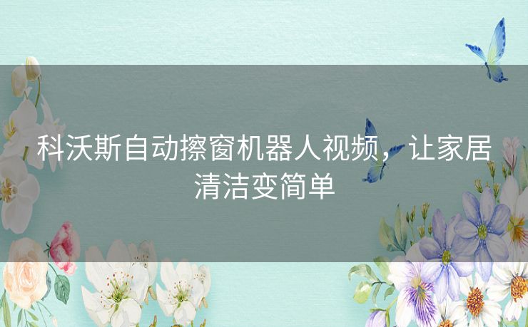 科沃斯自动擦窗机器人视频，让家居清洁变简单