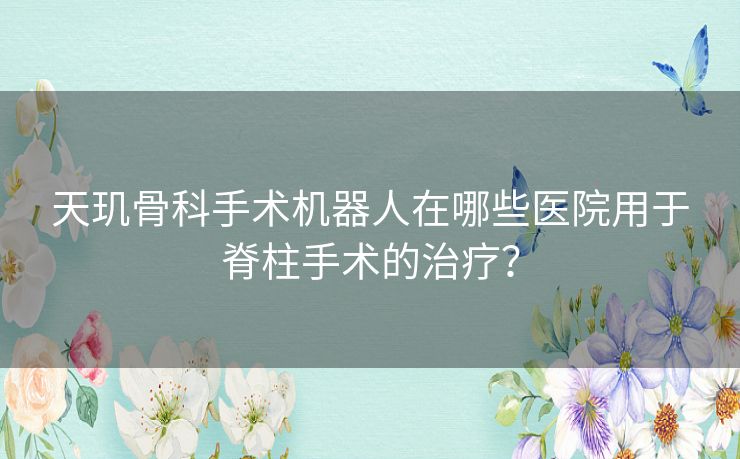 天玑骨科手术机器人在哪些医院用于脊柱手术的治疗？