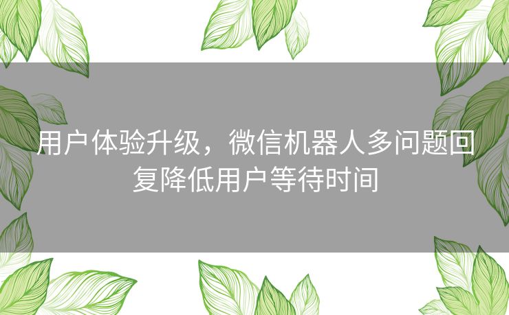 用户体验升级，微信机器人多问题回复降低用户等待时间