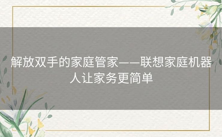 解放双手的家庭管家——联想家庭机器人让家务更简单