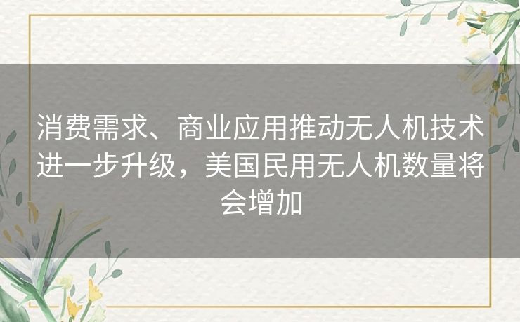 消费需求、商业应用推动无人机技术进一步升级，美国民用无人机数量将会增加