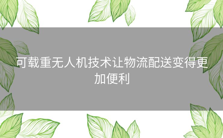 可载重无人机技术让物流配送变得更加便利