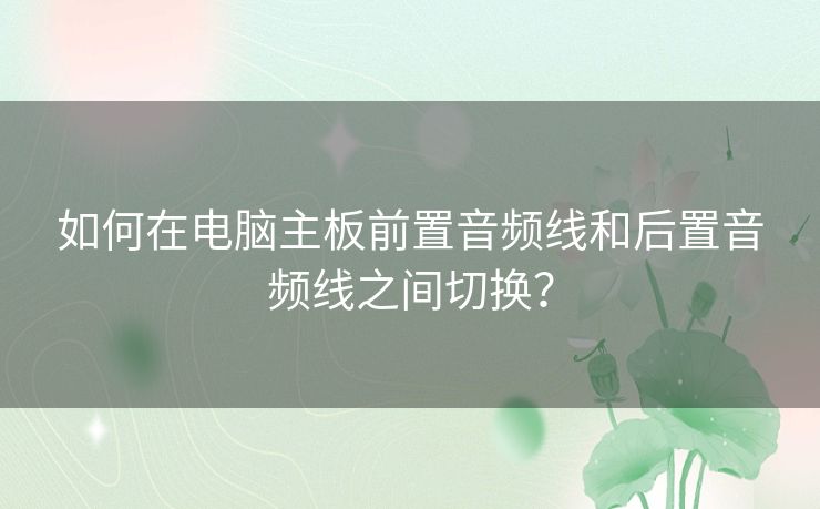 如何在电脑主板前置音频线和后置音频线之间切换？