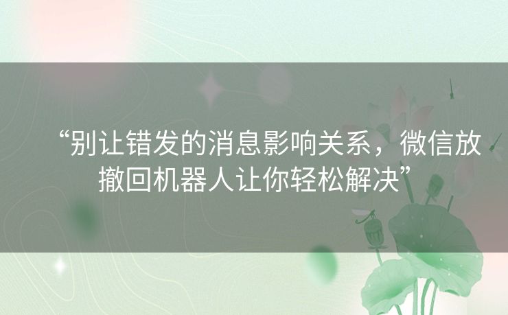 “别让错发的消息影响关系，微信放撤回机器人让你轻松解决”