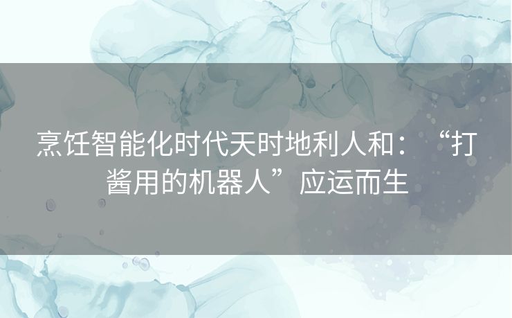 烹饪智能化时代天时地利人和：“打酱用的机器人”应运而生