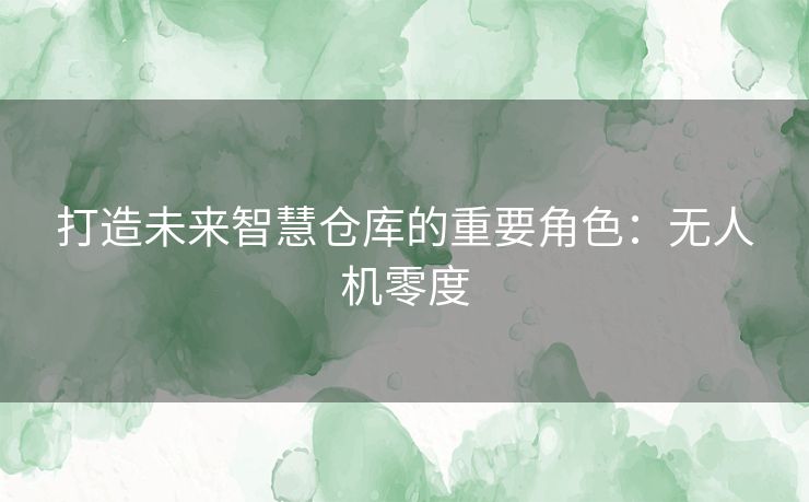 打造未来智慧仓库的重要角色：无人机零度