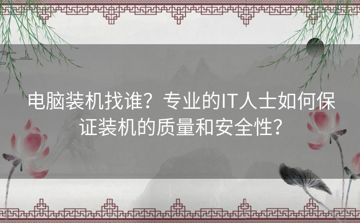 电脑装机找谁？专业的IT人士如何保证装机的质量和安全性？