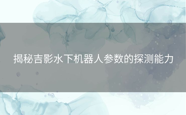 揭秘吉影水下机器人参数的探测能力