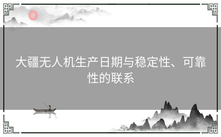 大疆无人机生产日期与稳定性、可靠性的联系