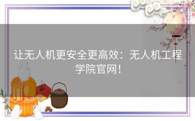 让无人机更安全更高效：无人机工程学院官网！