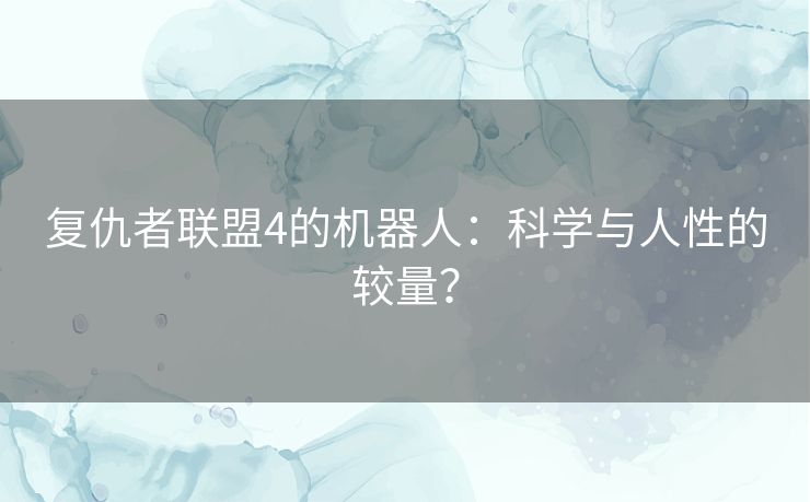 复仇者联盟4的机器人：科学与人性的较量？