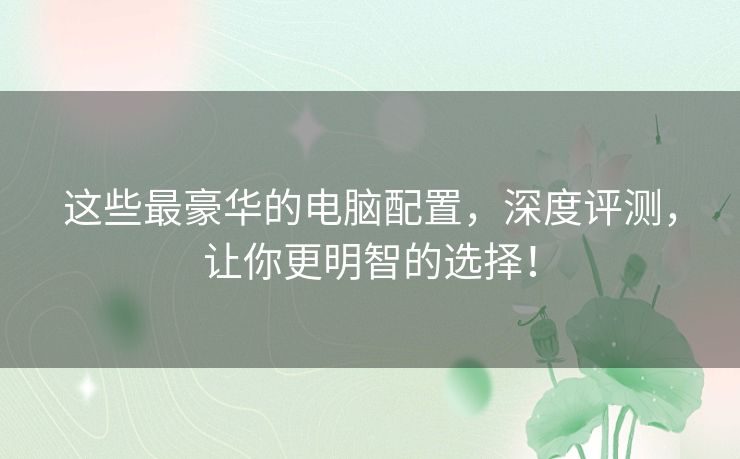 这些最豪华的电脑配置，深度评测，让你更明智的选择！