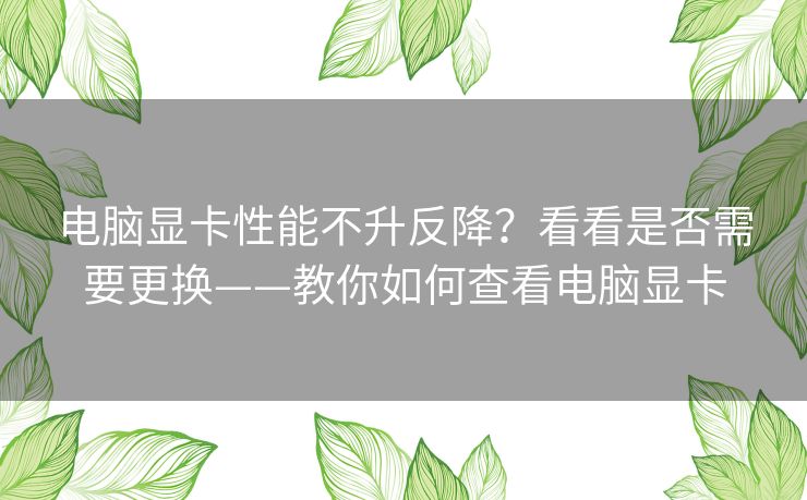 电脑显卡性能不升反降？看看是否需要更换——教你如何查看电脑显卡