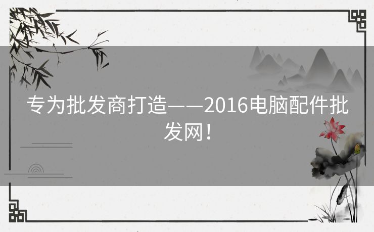 专为批发商打造——2016电脑配件批发网！